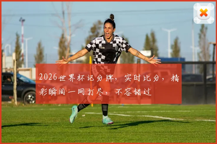 2026世界杯记分牌，实时比分，精彩瞬间一网打尽，不容错过