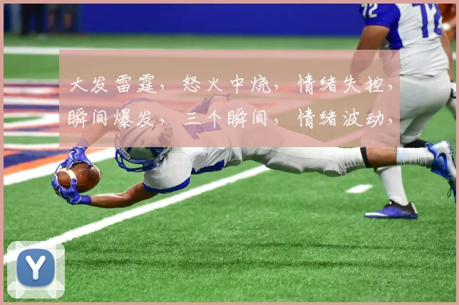 大发雷霆，怒火中烧，情绪失控，瞬间爆发，三个瞬间，情绪波动，一触即发