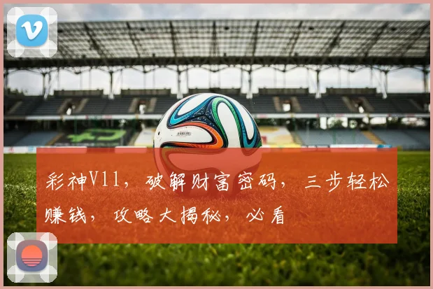 彩神Vll，破解财富密码，三步轻松赚钱，攻略大揭秘，必看