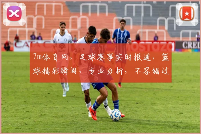 7m体育网，足球赛事实时报道，篮球精彩瞬间，专业分析，不容错过，精彩不断，尽在掌握