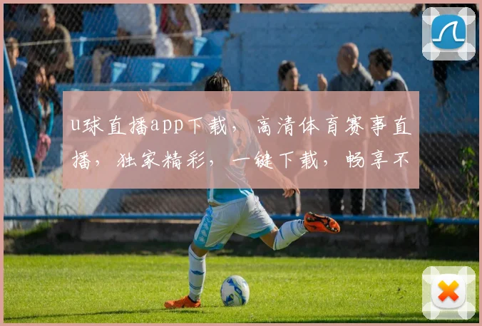 u球直播app下载，高清体育赛事直播，独家精彩，一键下载，畅享不停，三网通用，必看必备