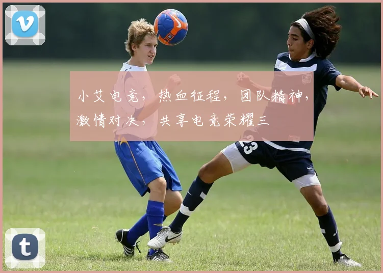 小艾电竞，热血征程，团队精神，激情对决，共享电竞荣耀三