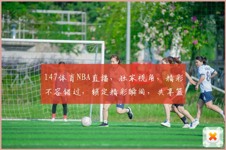147体育NBA直播，独家视角，精彩不容错过，锁定精彩瞬间，共享篮球盛宴