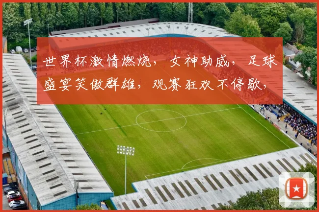 世界杯激情燃烧，女神助威，足球盛宴笑傲群雄，观赛狂欢不停歇，你准备好了吗