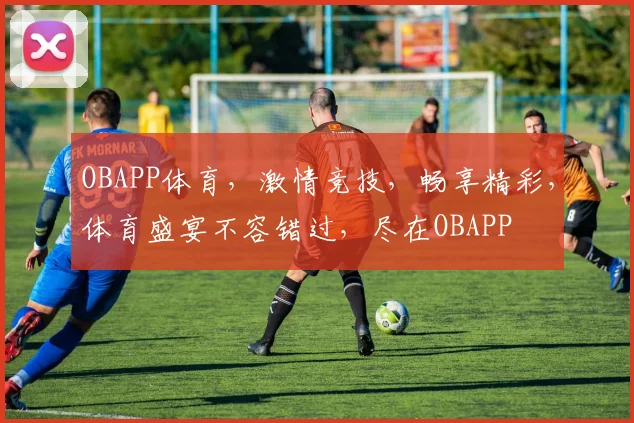 OBAPP体育，激情竞技，畅享精彩，体育盛宴不容错过，尽在OBAPP