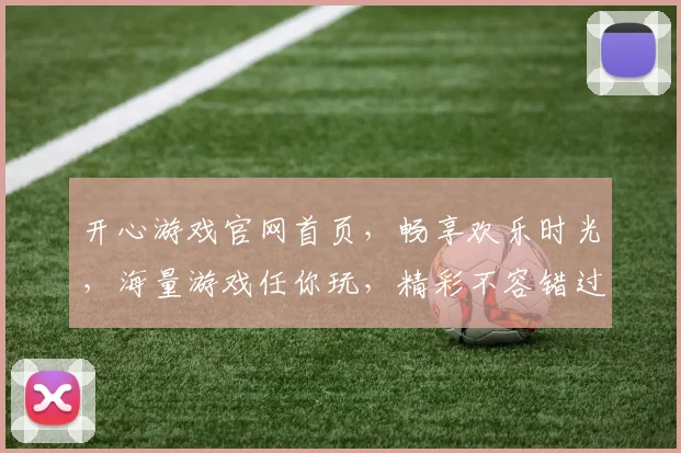 开心游戏官网首页，畅享欢乐时光，海量游戏任你玩，精彩不容错过，快来体验