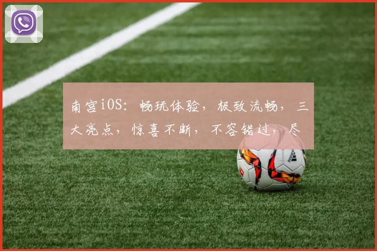 南宫iOS：畅玩体验，极致流畅，三大亮点，惊喜不断，不容错过，尽在南宫