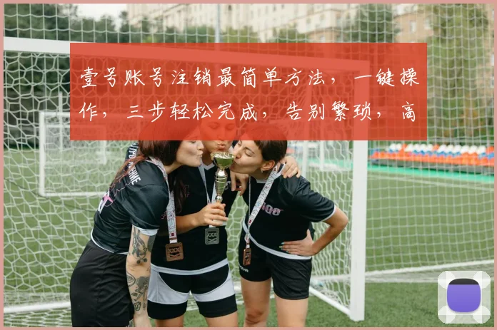 壹号账号注销最简单方法，一键操作，三步轻松完成，告别繁琐，高效便捷