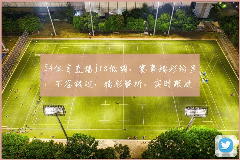 54体育直播jrs低调，赛事精彩纷呈，不容错过，精彩解析，实时跟进，三重福利，等你来享