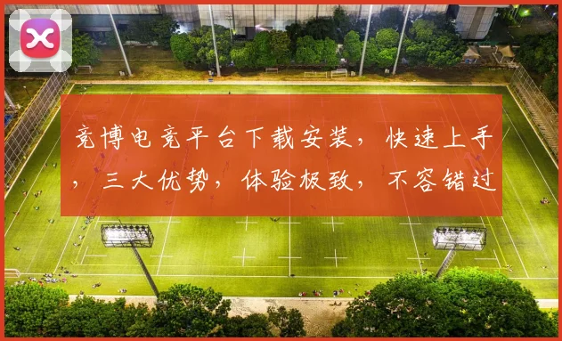 竞博电竞平台下载安装，快速上手，三大优势，体验极致，不容错过，立即下载